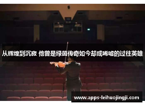 从辉煌到沉寂 他曾是绿茵传奇如今却成唏嘘的过往英雄