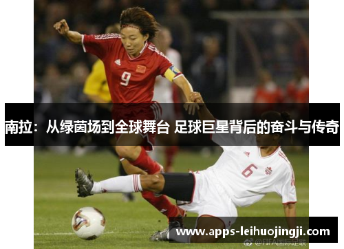 南拉：从绿茵场到全球舞台 足球巨星背后的奋斗与传奇