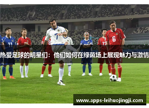 热爱足球的明星们：他们如何在绿茵场上展现魅力与激情