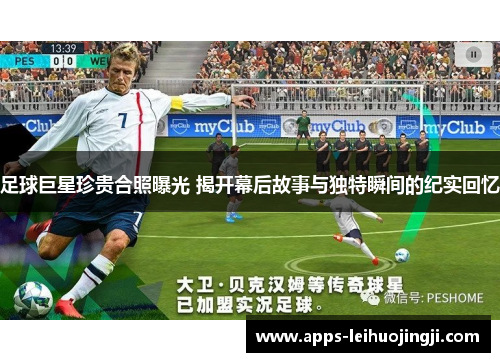 足球巨星珍贵合照曝光 揭开幕后故事与独特瞬间的纪实回忆