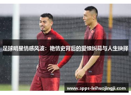 足球明星情感风波：艳情史背后的爱恨纠葛与人生抉择
