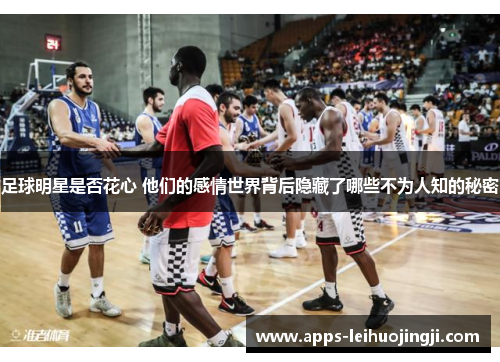 足球明星是否花心 他们的感情世界背后隐藏了哪些不为人知的秘密