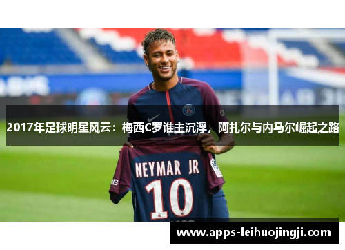 2017年足球明星风云：梅西C罗谁主沉浮，阿扎尔与内马尔崛起之路