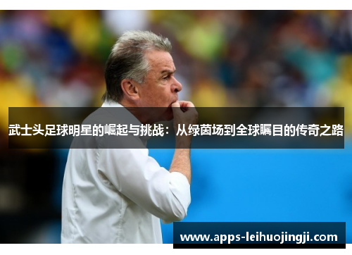 武士头足球明星的崛起与挑战：从绿茵场到全球瞩目的传奇之路