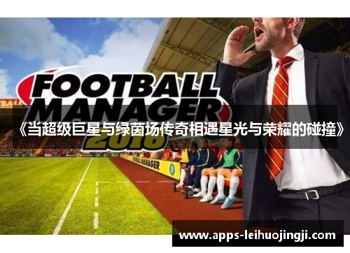 《当超级巨星与绿茵场传奇相遇星光与荣耀的碰撞》