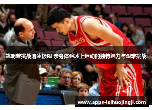 姚明曾挑战滑冰极限 亲身体验冰上运动的独特魅力与艰难挑战