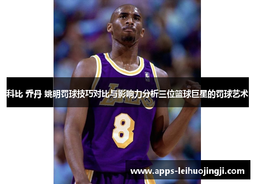 科比 乔丹 姚明罚球技巧对比与影响力分析三位篮球巨星的罚球艺术