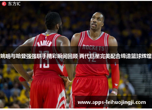 姚明与哈登强强联手精彩瞬间回顾 两代巨星完美配合缔造篮球辉煌