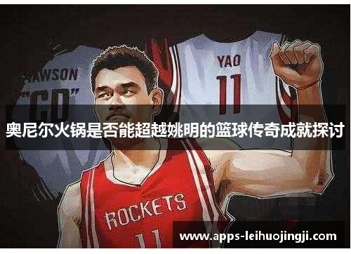 奥尼尔火锅是否能超越姚明的篮球传奇成就探讨