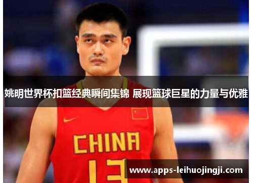 姚明世界杯扣篮经典瞬间集锦 展现篮球巨星的力量与优雅