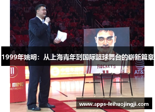 1999年姚明：从上海青年到国际篮球舞台的崭新篇章