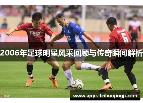 2006年足球明星风采回顾与传奇瞬间解析
