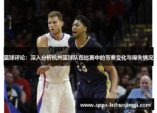 篮球评论：深入分析杭州篮球队在比赛中的节奏变化与得失情况