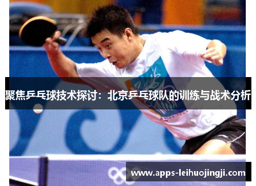 聚焦乒乓球技术探讨：北京乒乓球队的训练与战术分析