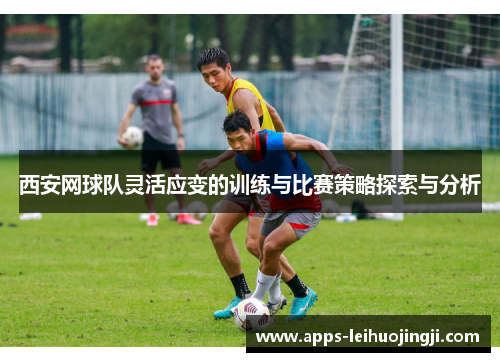 西安网球队灵活应变的训练与比赛策略探索与分析