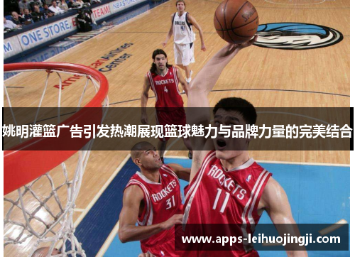 姚明灌篮广告引发热潮展现篮球魅力与品牌力量的完美结合