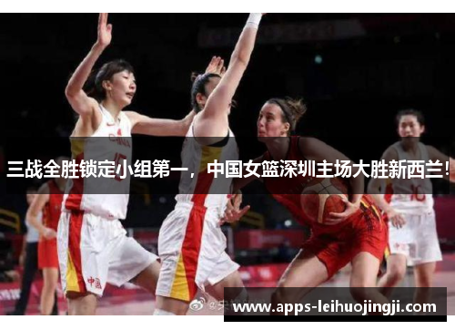 三战全胜锁定小组第一，中国女篮深圳主场大胜新西兰！