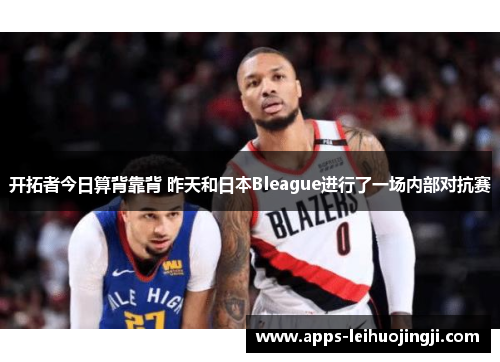 开拓者今日算背靠背 昨天和日本Bleague进行了一场内部对抗赛
