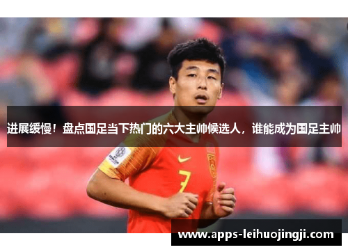 进展缓慢！盘点国足当下热门的六大主帅候选人，谁能成为国足主帅