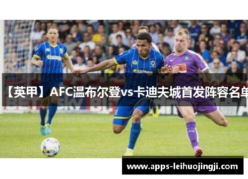 【英甲】AFC温布尔登vs卡迪夫城首发阵容名单
