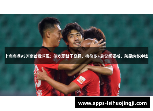 上海海港VS河南首发浮现：傅欢顶替王燊超，梅伦多+蒯纪闻领衔，莱昂纳多冲锋